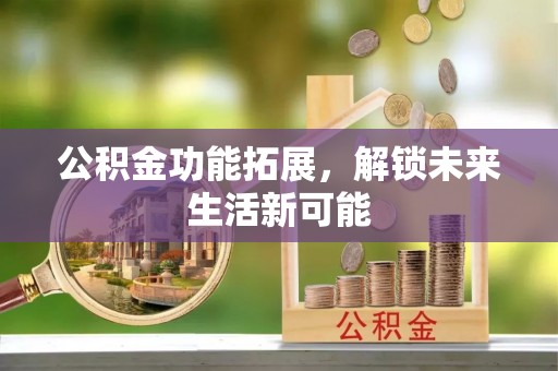 秦皇岛公积金功能拓展，解锁未来生活新可能