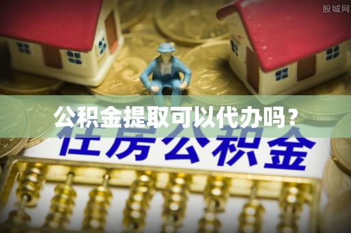 秦皇岛公积金提取可以代办吗？