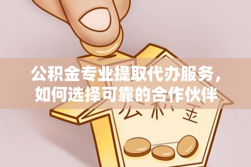 秦皇岛公积金专业提取代办服务，如何选择可靠的合作伙伴