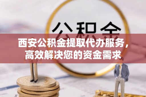 秦皇岛西安公积金提取代办服务，高效解决您的资金需求