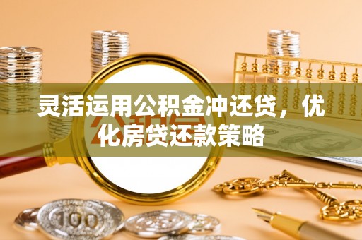 秦皇岛灵活运用公积金冲还贷，优化房贷还款策略