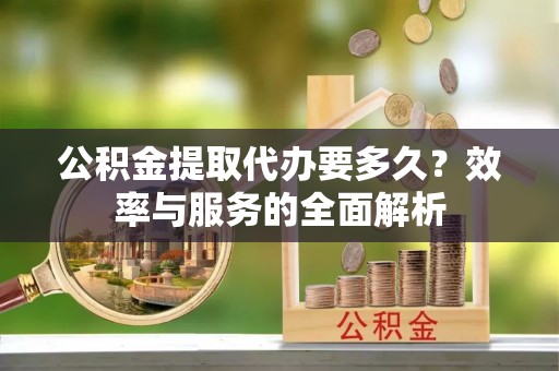 秦皇岛公积金提取代办要多久？效率与服务的全面解析