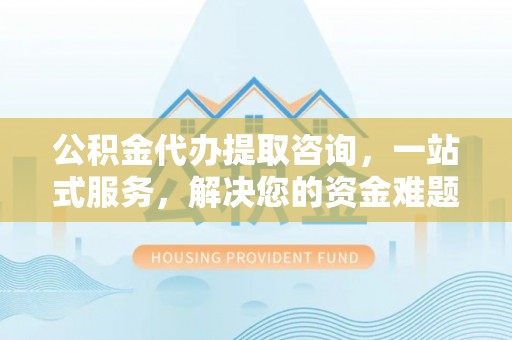 秦皇岛公积金代办提取咨询，一站式服务，解决您的资金难题
