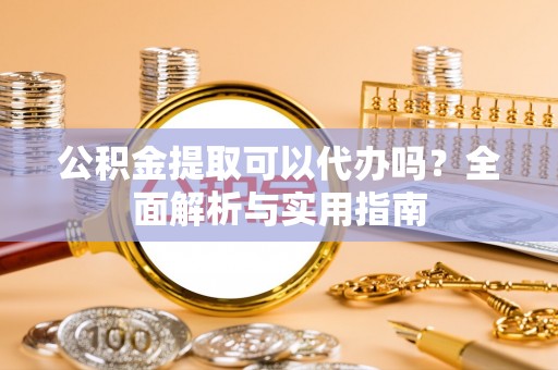 秦皇岛公积金提取可以代办吗？全面解析与实用指南