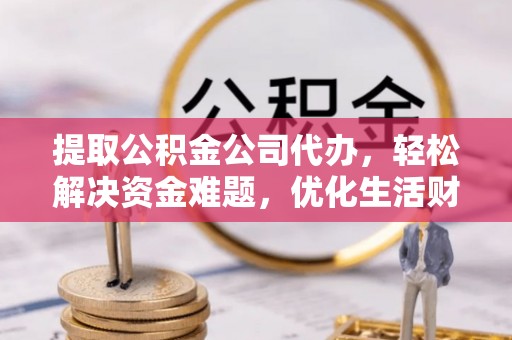 秦皇岛提取公积金公司代办，轻松解决资金难题，优化生活财务管理