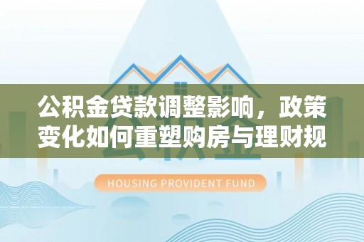 秦皇岛公积金贷款调整影响，政策变化如何重塑购房与理财规划