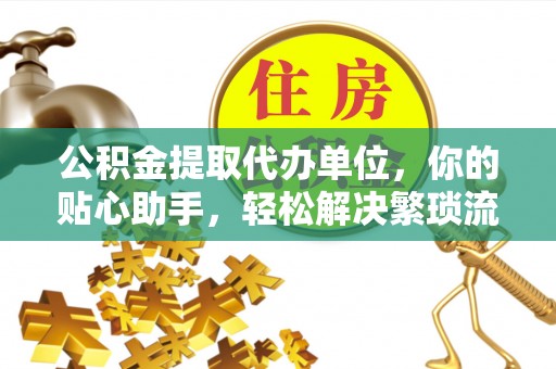 秦皇岛公积金提取代办单位，你的贴心助手，轻松解决繁琐流程
