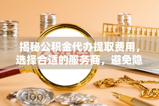 秦皇岛揭秘公积金代办提取费用，选择合适的服务商，避免隐性收费