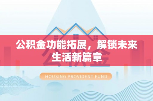 秦皇岛公积金功能拓展，解锁未来生活新篇章