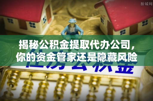 秦皇岛揭秘公积金提取代办公司，你的资金管家还是隐藏风险？