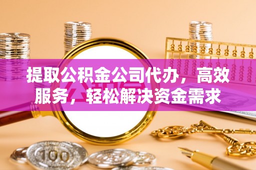 秦皇岛提取公积金公司代办，高效服务，轻松解决资金需求