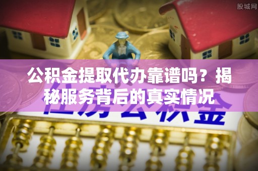 秦皇岛公积金提取代办靠谱吗？揭秘服务背后的真实情况