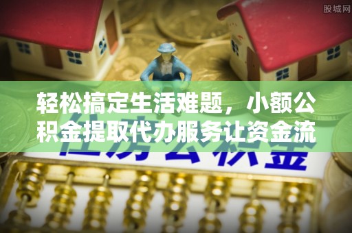 秦皇岛轻松搞定生活难题，小额公积金提取代办服务让资金流动更便捷