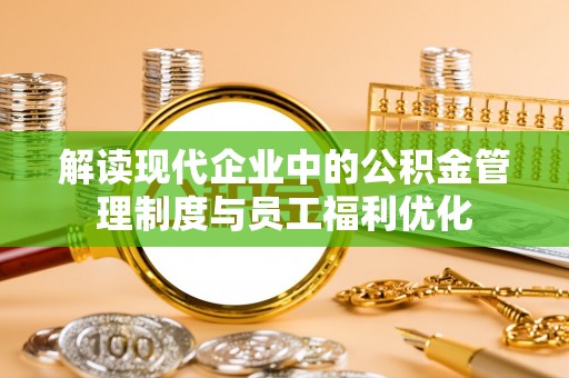 秦皇岛解读现代企业中的公积金管理制度与员工福利优化