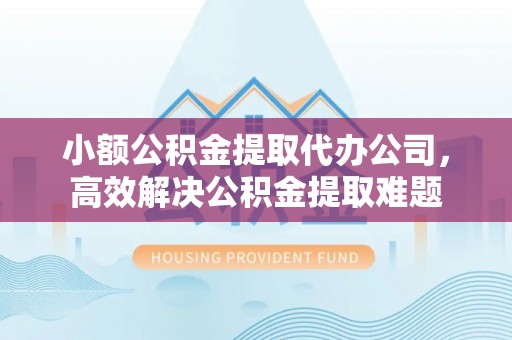 秦皇岛小额公积金提取代办公司，高效解决公积金提取难题