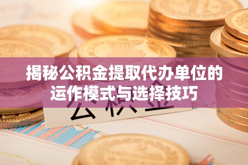秦皇岛揭秘公积金提取代办单位的运作模式与选择技巧
