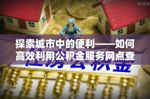 秦皇岛探索城市中的便利——如何高效利用公积金服务网点查询功能