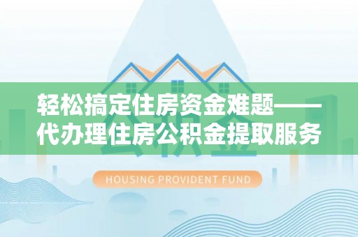 秦皇岛轻松搞定住房资金难题——代办理住房公积金提取服务全解析