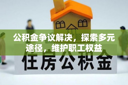 秦皇岛公积金争议解决，探索多元途径，维护职工权益
