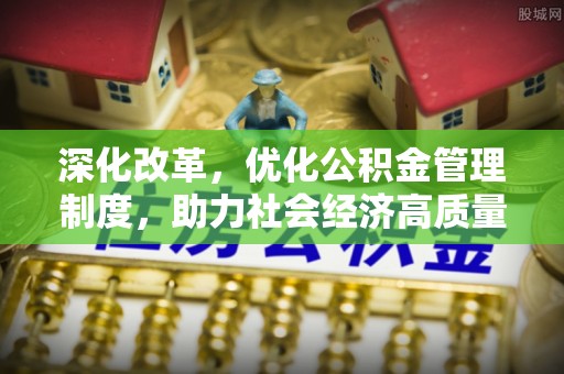 秦皇岛深化改革，优化公积金管理制度，助力社会经济高质量发展