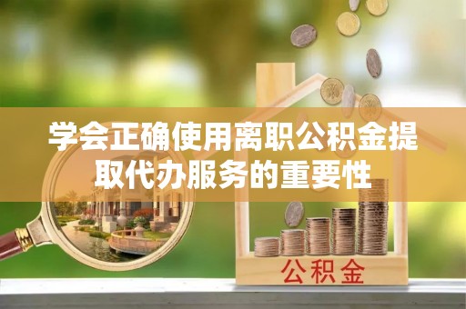 秦皇岛学会正确使用离职公积金提取代办服务的重要性