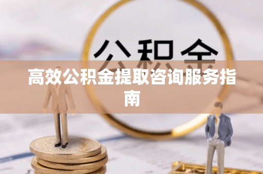 秦皇岛高效公积金提取咨询服务指南