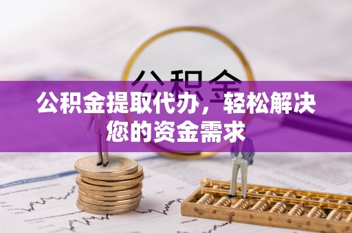 秦皇岛公积金提取代办，轻松解决您的资金需求
