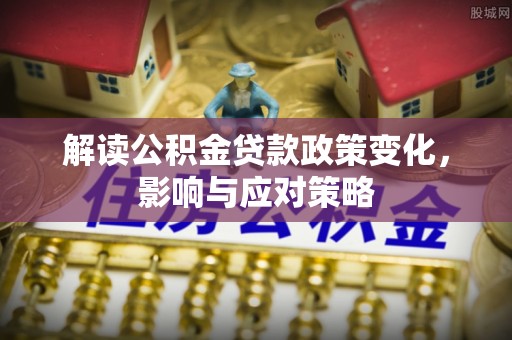 秦皇岛解读公积金贷款政策变化，影响与应对策略