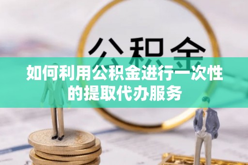秦皇岛如何利用公积金进行一次性的提取代办服务