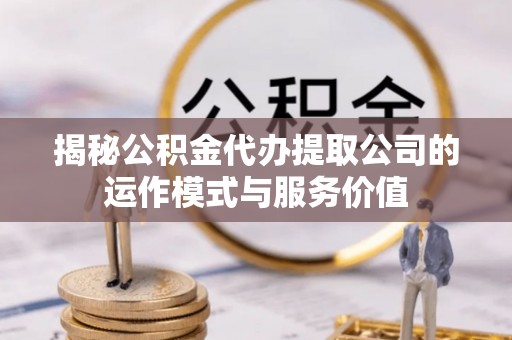 秦皇岛揭秘公积金代办提取公司的运作模式与服务价值