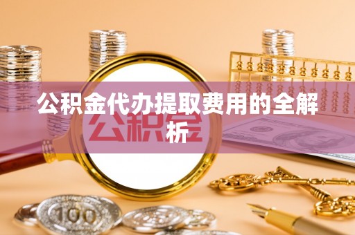 秦皇岛公积金代办提取费用的全解析