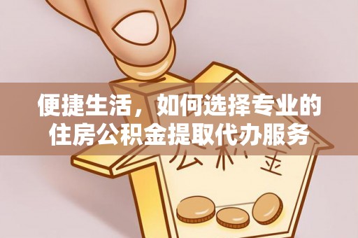 秦皇岛便捷生活，如何选择专业的住房公积金提取代办服务