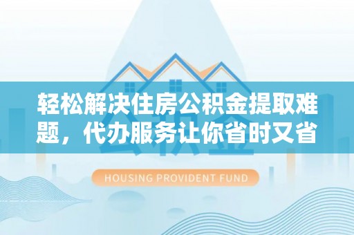 秦皇岛轻松解决住房公积金提取难题，代办服务让你省时又省心