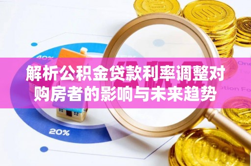 秦皇岛解析公积金贷款利率调整对购房者的影响与未来趋势