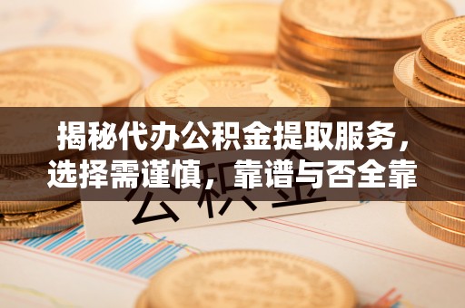 秦皇岛揭秘代办公积金提取服务，选择需谨慎，靠谱与否全靠这几点