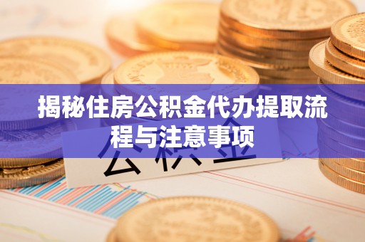 秦皇岛揭秘住房公积金代办提取流程与注意事项