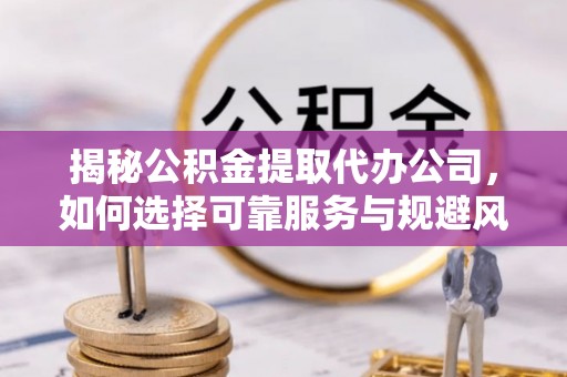 秦皇岛揭秘公积金提取代办公司，如何选择可靠服务与规避风险