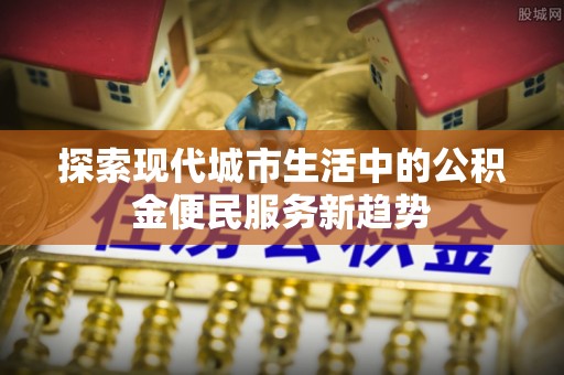 秦皇岛探索现代城市生活中的公积金便民服务新趋势