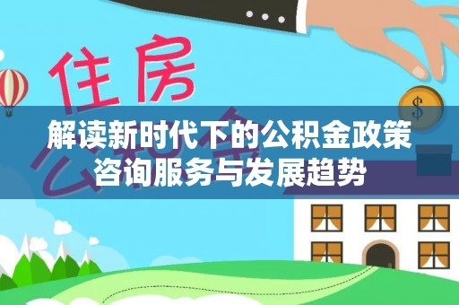 秦皇岛解读新时代下的公积金政策咨询服务与发展趋势