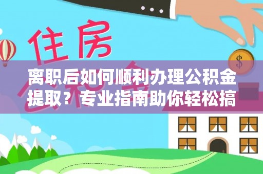 秦皇岛离职后如何顺利办理公积金提取？专业指南助你轻松搞定
