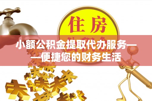 秦皇岛小额公积金提取代办服务——便捷您的财务生活