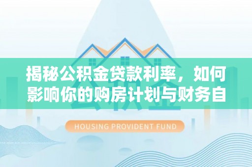 秦皇岛揭秘公积金贷款利率，如何影响你的购房计划与财务自由