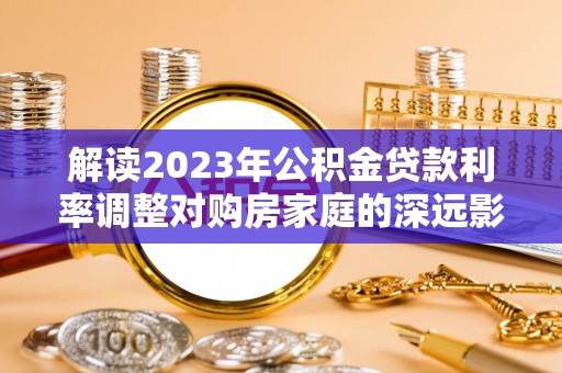 秦皇岛解读2023年公积金贷款利率调整对购房家庭的深远影响