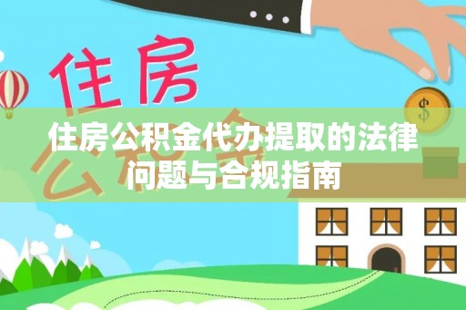 秦皇岛住房公积金代办提取的法律问题与合规指南