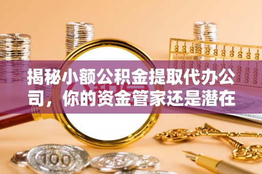 秦皇岛揭秘小额公积金提取代办公司，你的资金管家还是潜在陷阱？
