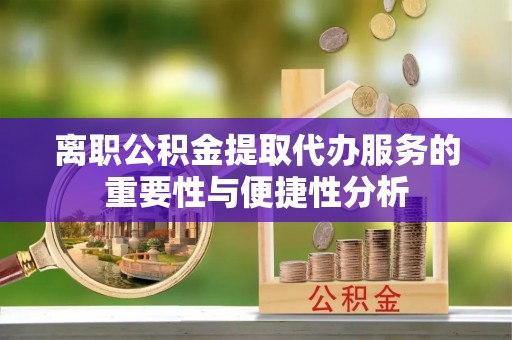 秦皇岛离职公积金提取代办服务的重要性与便捷性分析