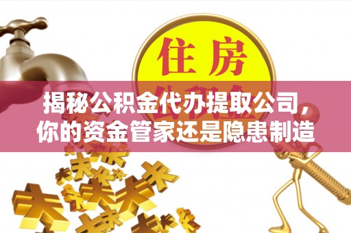 秦皇岛揭秘公积金代办提取公司，你的资金管家还是隐患制造者？
