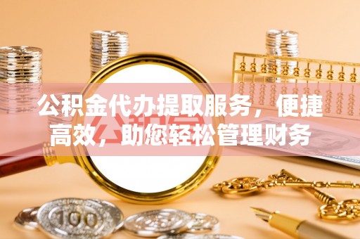 秦皇岛公积金代办提取服务，便捷高效，助您轻松管理财务
