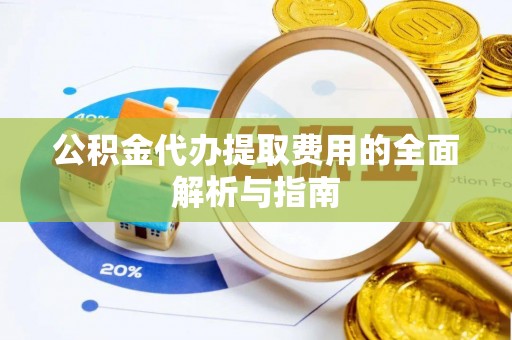秦皇岛公积金代办提取费用的全面解析与指南