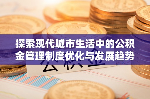 秦皇岛探索现代城市生活中的公积金管理制度优化与发展趋势